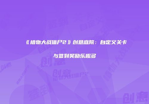 《植物大战僵尸2》创意庭院：自定义关卡与签到奖励乐趣多