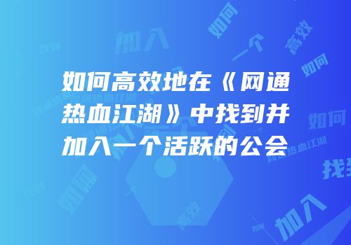 如何高效地在《网通热血江湖》中找到并加入一个活跃的公会