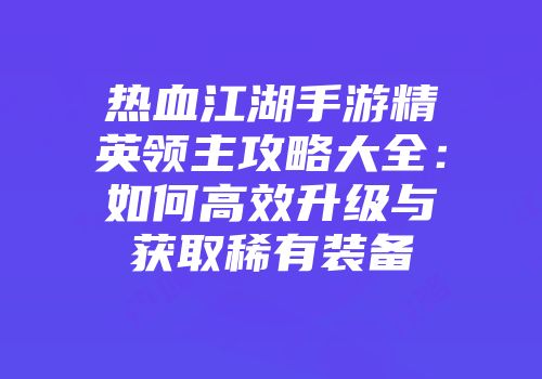 热血江湖手游精英领主攻略大全:如何高效升级与获取稀有装备