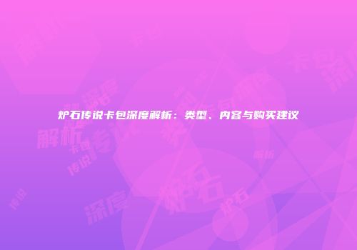炉石传说卡包深度解析：类型、内容与购买建议