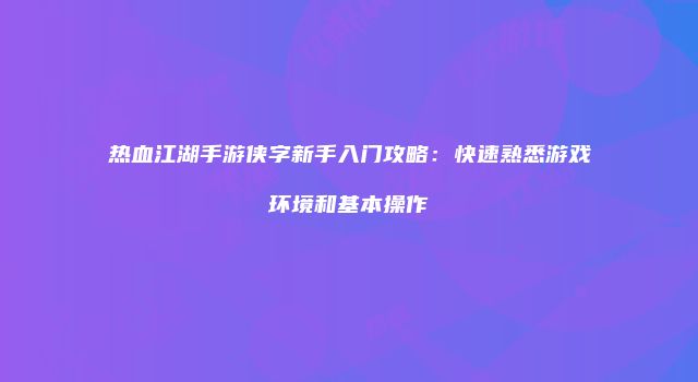 热血江湖手游侠字新手入门攻略：快速熟悉游戏环境和基本操作