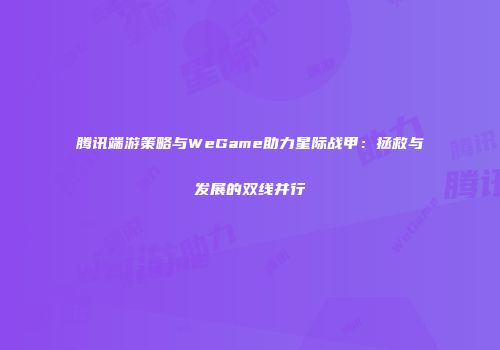 腾讯端游策略与WeGame助力星际战甲：拯救与发展的双线并行