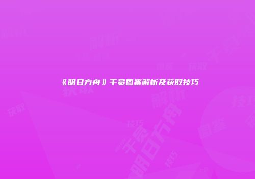 《明日方舟》干员图鉴解析及获取技巧