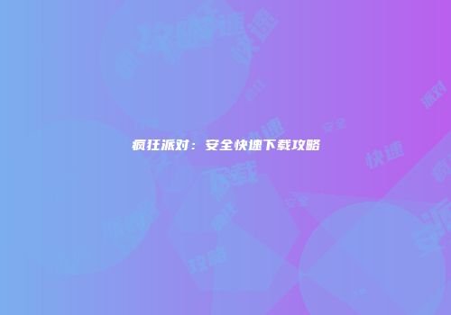 疯狂派对：安全快速下载攻略