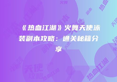 《热血江湖》火舞天使泳装副本攻略：通关秘籍分享