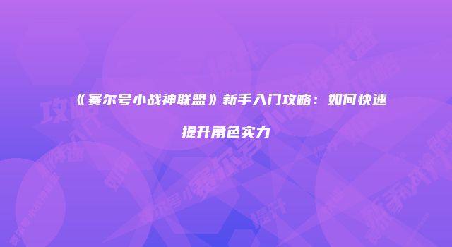 《赛尔号小战神联盟》新手入门攻略：如何快速提升角色实力