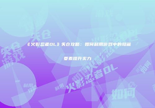 《火影忍者OL》矢仓攻略：如何利用游戏中的隐藏要素提升实力