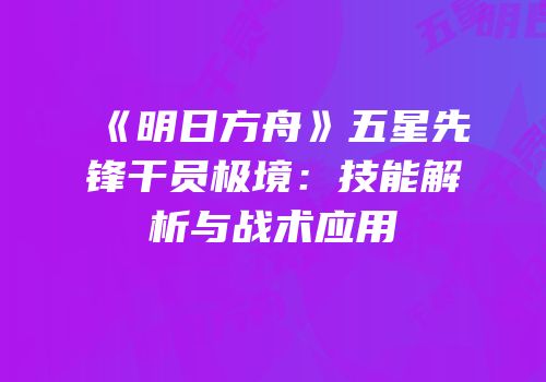 《明日方舟》五星先锋干员极境：技能解析与战术应用