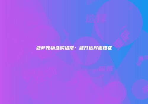 亚萨宠物选购指南：避开选择困难症
