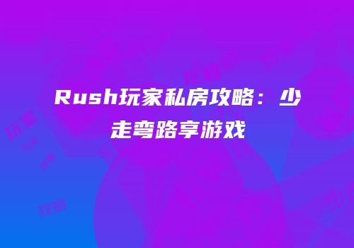 Rush玩家私房攻略：少走弯路享游戏