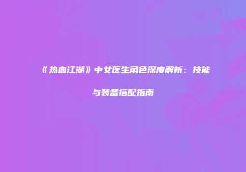 《热血江湖》中女医生角色深度解析：技能与装备搭配指南