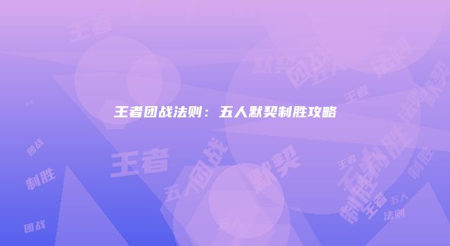 王者团战法则：五人默契制胜攻略