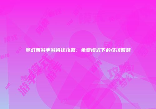 梦幻西游手游省钱攻略：免费模式下的经济智慧