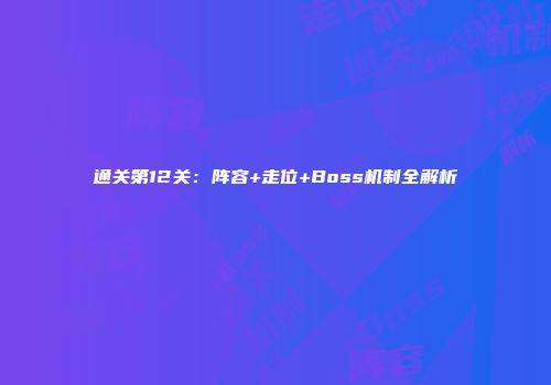 通关第12关：阵容+走位+Boss机制全解析