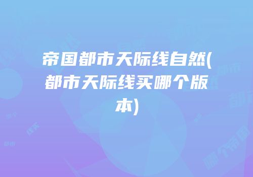 帝国都市天际线自然(都市天际线买哪个版本)