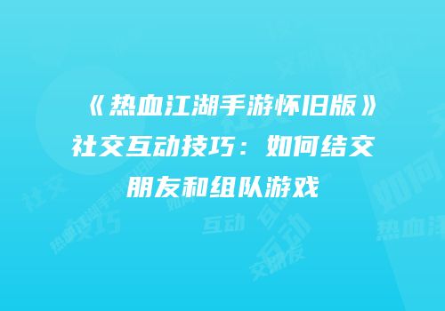 《热血江湖手游怀旧版》社交互动技巧：如何结交朋友和组队游戏
