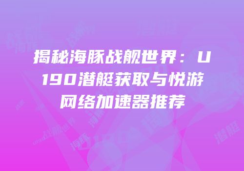揭秘海豚战舰世界：U190潜艇获取与悦游网络加速器推荐