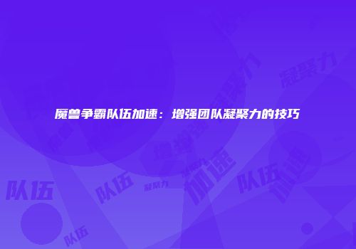魔兽争霸队伍加速：增强团队凝聚力的技巧