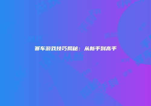 赛车游戏技巧揭秘：从新手到高手