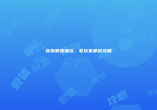 告别数值碾压，老玩家硬核攻略