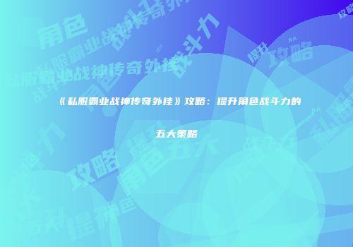 《私服霸业战神传奇外挂》攻略：提升角色战斗力的五大策略