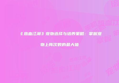 《热血江湖》宠物选择与培养策略：掌握宠物上阵次数的最大值