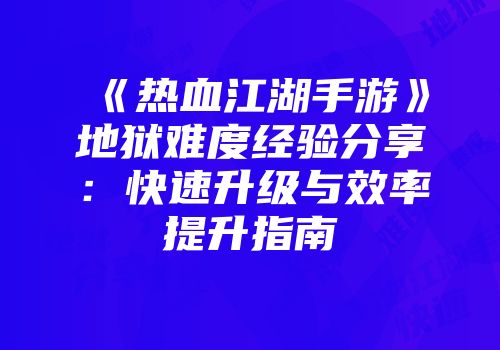 《热血江湖手游》地狱难度经验分享：快速升级与效率提升指南