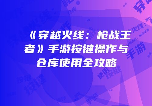 《穿越火线：枪战王者》手游按键操作与仓库使用全攻略