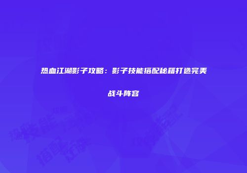 热血江湖影子攻略：影子技能搭配秘籍打造完美战斗阵容