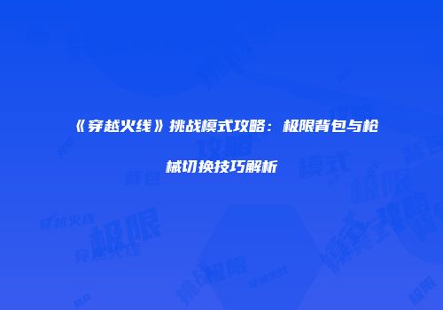 《穿越火线》挑战模式攻略：极限背包与枪械切换技巧解析