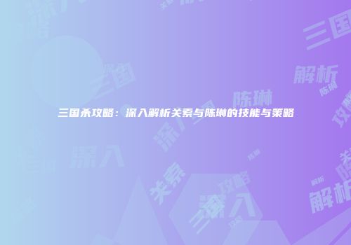 三国杀攻略：深入解析关索与陈琳的技能与策略