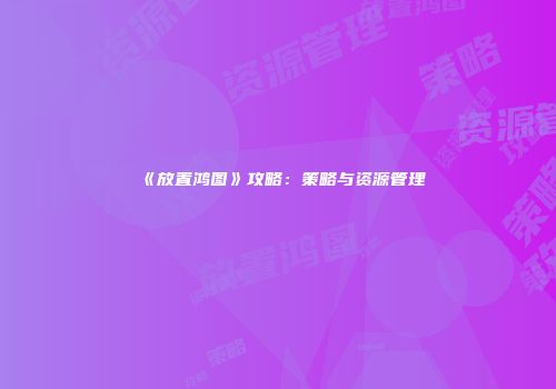 《放置鸿图》攻略：策略与资源管理