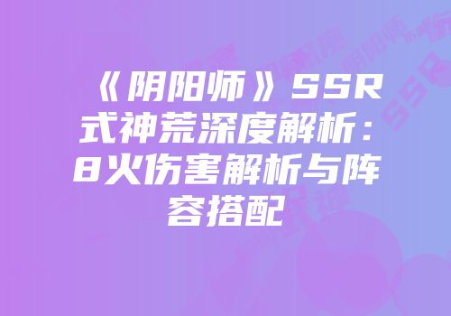 《阴阳师》SSR式神荒深度解析：8火伤害解析与阵容搭配