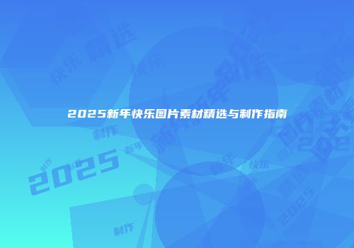 2025新年快乐图片素材精选与制作指南