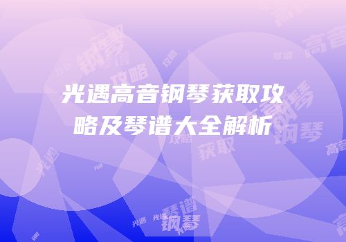 光遇高音钢琴获取攻略及琴谱大全解析