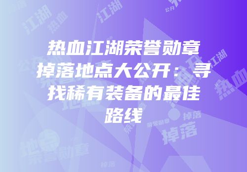 热血江湖荣誉勋章掉落地点大公开：寻找稀有装备的最佳路线