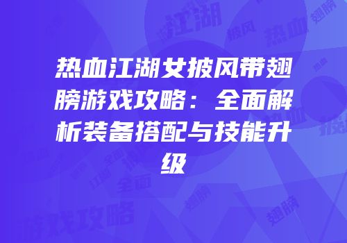 热血江湖女披风带翅膀游戏攻略：全面解析装备搭配与技能升级