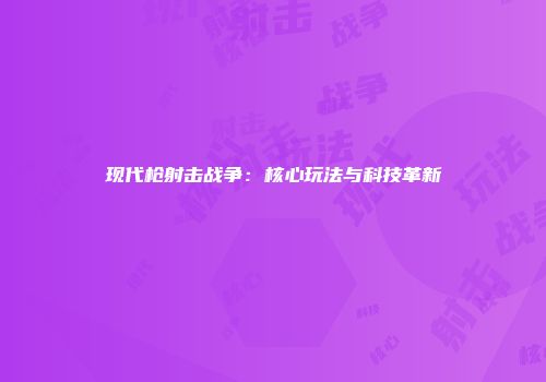 现代枪射击战争：核心玩法与科技革新