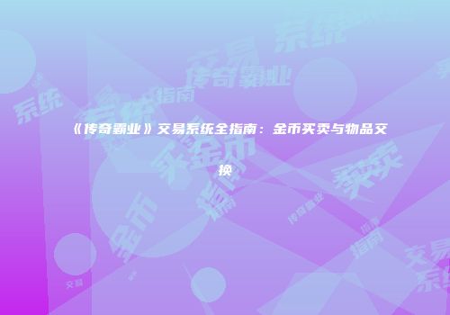 《传奇霸业》交易系统全指南：金币买卖与物品交换