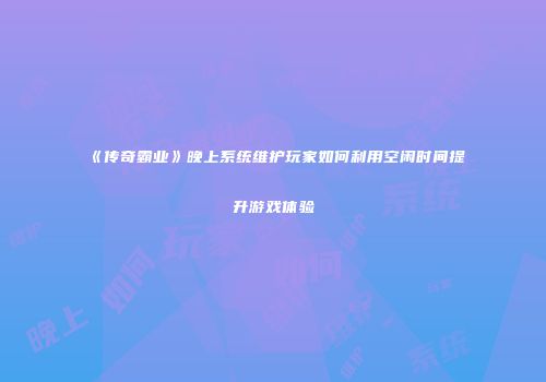 《传奇霸业》晚上系统维护玩家如何利用空闲时间提升游戏体验