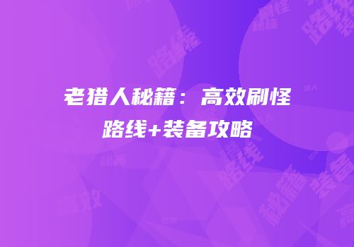 老猎人秘籍：高效刷怪路线+装备攻略