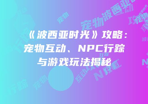《波西亚时光》攻略：宠物互动、NPC行踪与游戏玩法揭秘