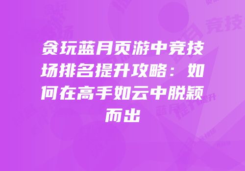 贪玩蓝月页游中竞技场排名提升攻略：如何在高手如云中脱颖而出