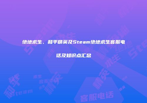 绝地求生、和平精英及Steam绝地求生客服电话及知识点汇总