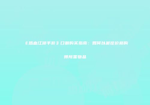 《热血江湖手游》口粮购买指南：如何以最佳价格购得所需物品