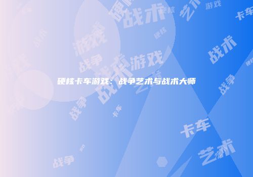硬核卡车游戏：战争艺术与战术大师