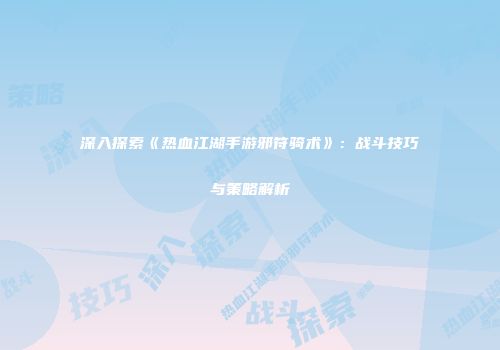 深入探索《热血江湖手游邪符骑术》：战斗技巧与策略解析