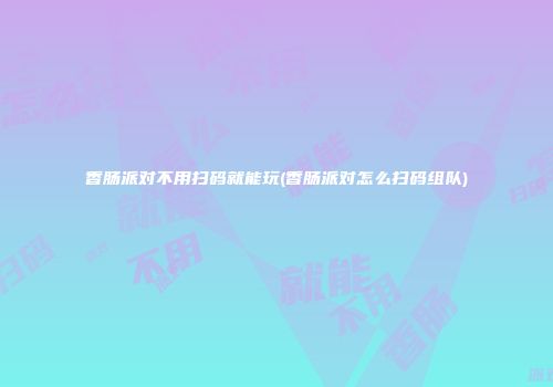 香肠派对不用扫码就能玩(香肠派对怎么扫码组队)