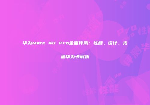 华为Mate 40 Pro全面评测：性能、设计、光遇华为卡解析