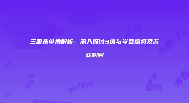 三国杀单挑解析：深入探讨3废与岑昏废将及游戏规则